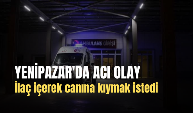 Yenipazar'da acı olay: İlaç içerek canına kıydı