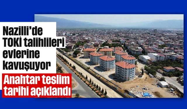 Nazilli’de TOKİ talihlileri evlerine kavuşuyor: Anahtar teslim tarihi açıklandı