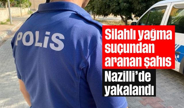 Silahlı yağma suçundan aranan şahıs Nazilli'de yakalandı