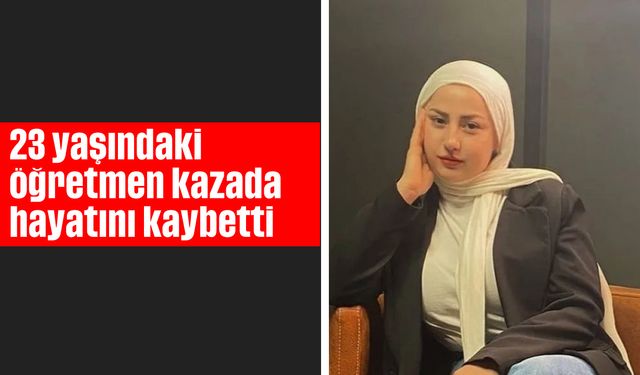 23 yaşındaki öğretmen kazada hayatını kaybetti