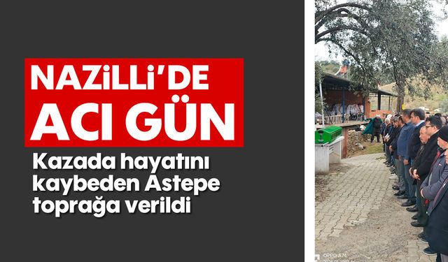 Nazilli'de acı gün: Kazada hayatını kaybeden Astepe toprağa verildi