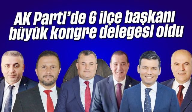 AK Parti'de 6 ilçe başkanı, büyük kongre delegesi oldu