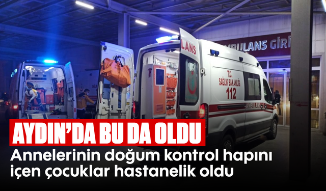 Aydın’da bu da oldu! Annelerinin doğum kontrol hapını içen çocuklar hastanelik oldu