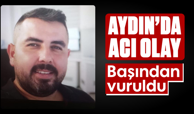 Aydın’da acı olay: Başından vuruldu