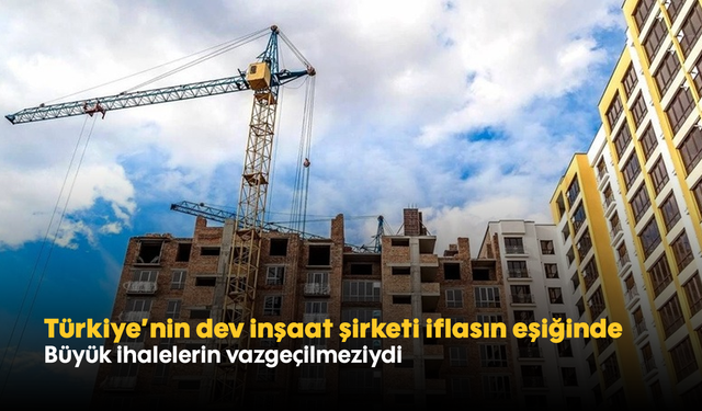 Türkiye'nin dev inşaat şirketi iflasın eşiğinde: Büyük ihalelerin vazgeçilmeziydi