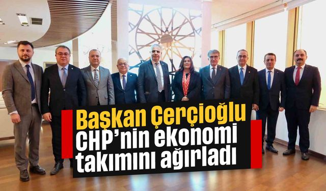 Başkan Çerçioğlu, CHP’nin ekonomi takımını ağırladı