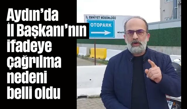 Aydın’da İl Başkanı’nın ifadeye çağrılma nedeni belli oldu