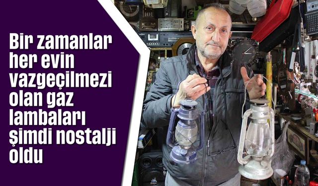 Bir zamanlar her evin vazgeçilmezi olan gaz lambaları şimdi nostalji oldu