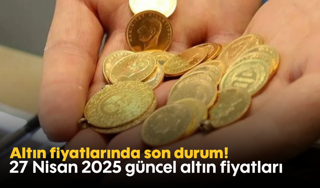 Altın fiyatlarında son durum! 27 Nisan 2025 güncel altın fiyatları
