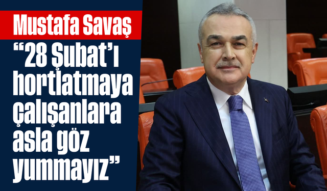 Savaş, “28 Şubat’ı hortlatmaya çalışanlara asla göz yummayız”