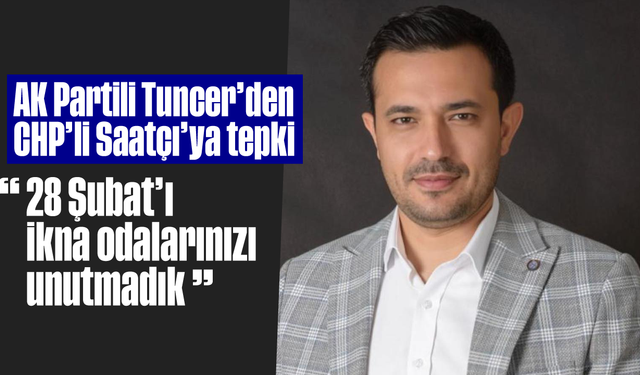 AK Partili Tuncer’den CHP’li Saatçı’ya tepki: “28 Şubat’ı, ikna odalarınızı unutmadık”