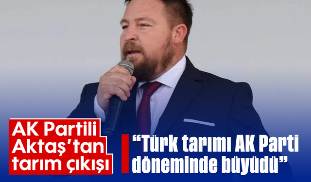 AK Partili Aktaş’tan tarım çıkışı: "Türk tarımı AK Parti döneminde büyüdü"
