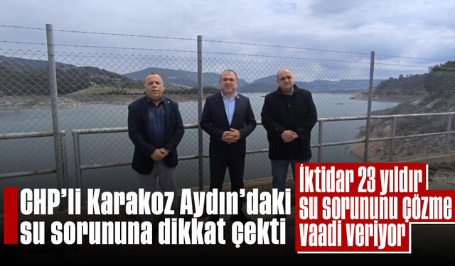 CHP'li Karakoz Aydın'daki su sorununa dikkat çekti: İktidar 23 yıldır su sorununu çözme vaadi veriyor