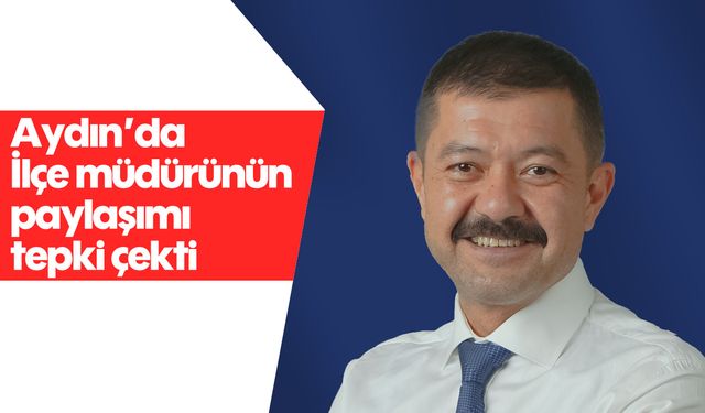 Aydın'da İlçe müdürünün paylaşımı tepki çekti