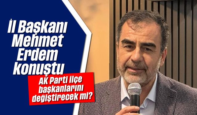 İl Başkanı Mehmet Erdem konuştu: AK Parti, ilçe başkanlarını değiştirecek mi?