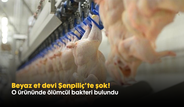Beyaz et devi Şenpiliç’te şok! O ürününde ölümcül bakteri bulundu