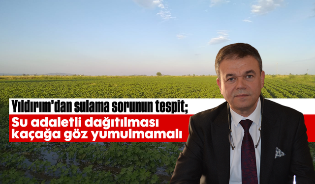Yıldırım’dan sulama sorunun tespit; “Su adaletli dağıtılması; kaçağa göz yumulmamalı”