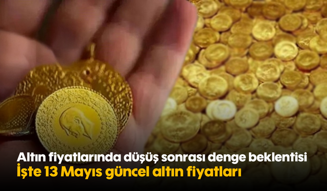 Altın fiyatlarında düşüş sonrası denge beklentisi! İşte 13 Mayıs güncel altın fiyatları