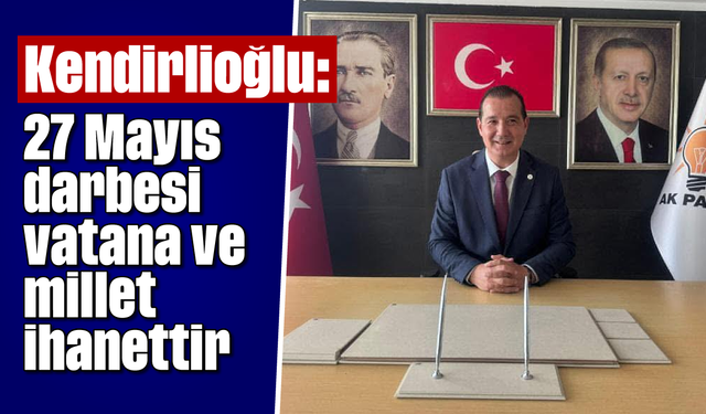 Kendirlioğlu, “27 Mayıs darbesi, vatana ve millete ihanettir”