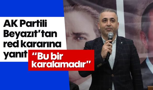 AK Partili Beyazıt’tan red kararına yanıt