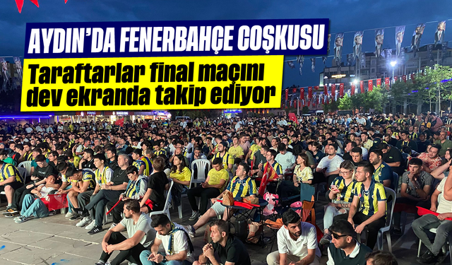 Aydın’da Fenerbahçe coşkusu: Taraftarlar final maçını dev ekranda takip ediyor
