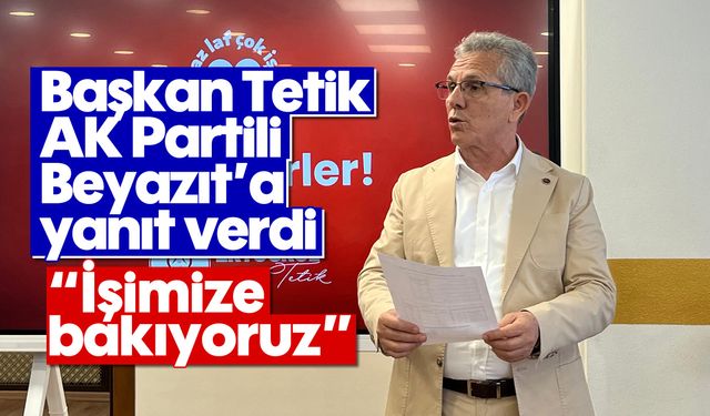 Başkan Tetik, AK Partili Beyazıt'a yanıt verdi: 'İşimize bakıyoruz'