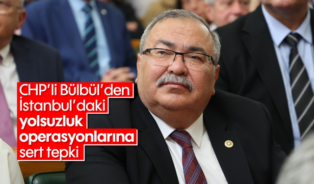 CHP’li Bülbül’den İstanbul’daki yolsuzluk operasyonlarına sert tepki