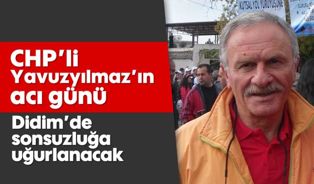 CHP'li Yavuzyılmaz’ın acı günü: Didim'de sonsuzluğa uğurlanacak