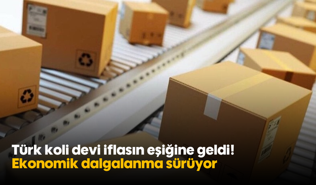 Türk koli devi iflasın eşiğine geldi! Ekonomik dalgalanma sürüyor