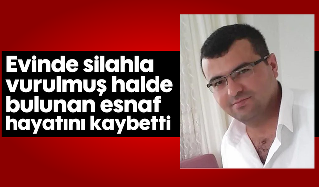 Evinde silahla vurulmuş halde bulunan esnaf hayatını kaybetti