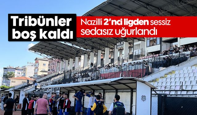 Tribünler boş kaldı: Nazilli 2’nci ligden sessiz sedasız uğurlandı