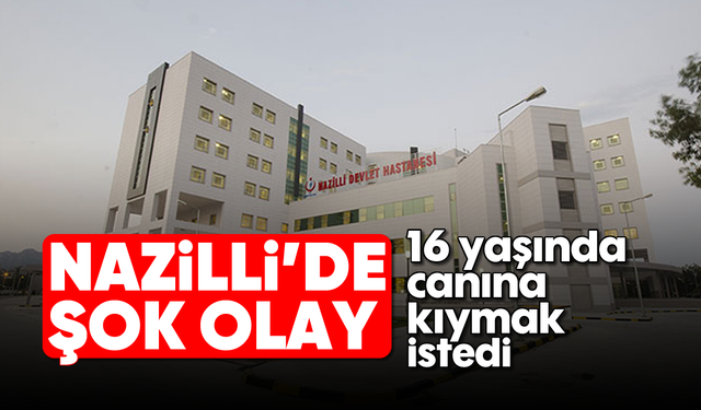 Nazilli’de şok olay: 16 yaşında canına kıymak istedi