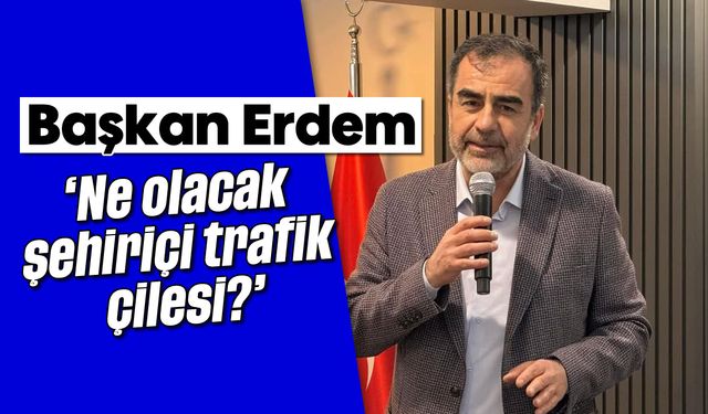 Başkan Erdem; 'Ne olacak şehiriçi trafik çilesi?'