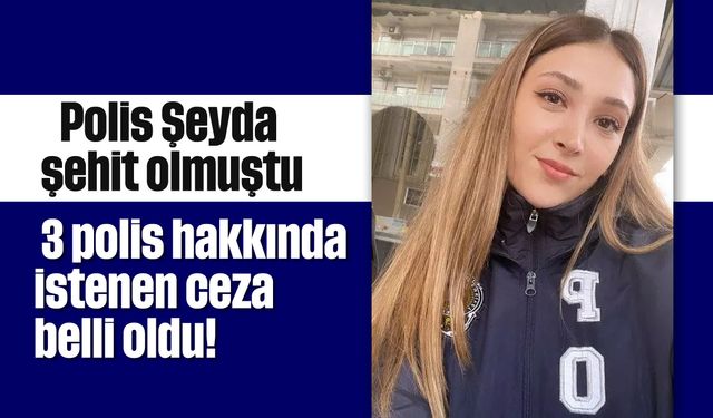 Polis Şeyda şehit olmuştu: 3 polis hakkında istenen ceza belli oldu!