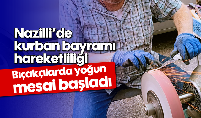Nazilli’de kurban bayramı hareketliliği: Bıçakçılarda yoğun mesai başladı