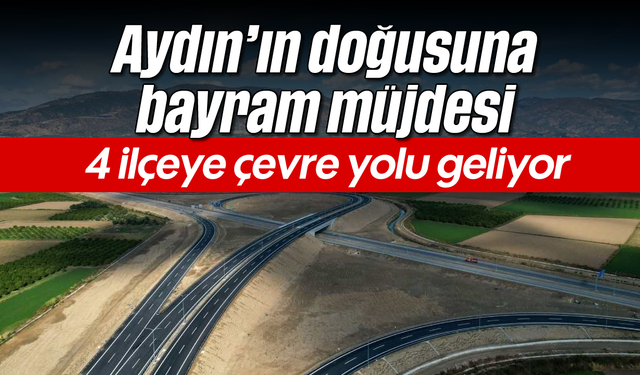 Aydın’ın doğusuna bayram müjdesi: 4 ilçeye çevre yolu geliyor