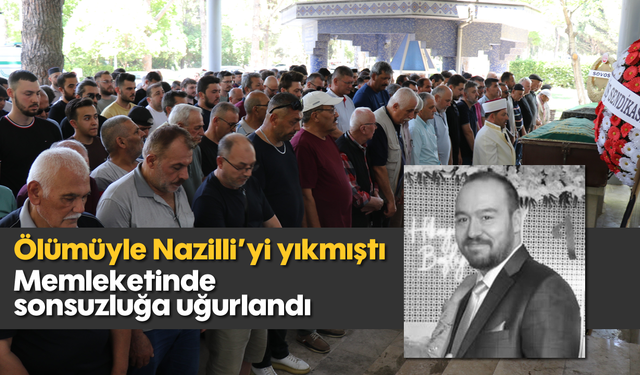 Ölümüyle Nazilli'yi yıkmıştı: Memleketinde sonsuzluğa uğurlandı