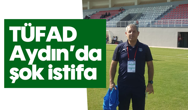 TÜFAD Aydın’da şok istifa