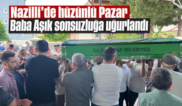 Nazilli'de hüzünlü Pazar: Baba Aşık sonsuzluğa uğurlandı