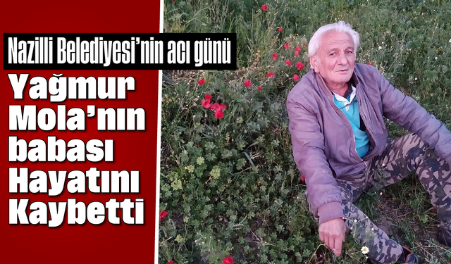 Nazilli Belediyesi'nin acı günü: Yağmur Mola’nın babası hayatını kaybetti