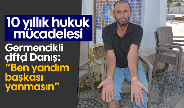 10 yıllık hukuk mücadelesi: Germencikli çiftçi Danış: “Ben yandım, başkası yanmasın”