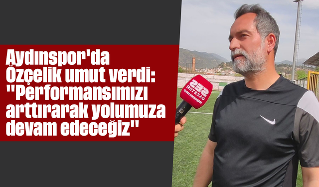 Aydınspor'da Özçelik umut verdi: "Performansımızı arttırarak yolumuza devam edeceğiz"