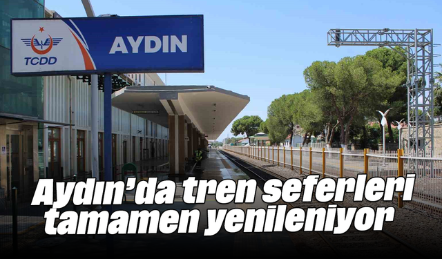 Aydın’da tren seferleri tamamen yenileniyor