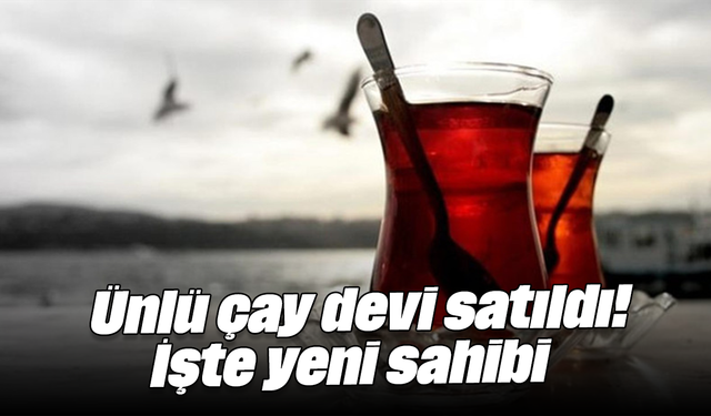 Ünlü çay devi satıldı! İşte yeni sahibi