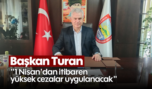 Başkan Turan; "1 Nisan'dan itibaren yüksek cezalar uygulanacak"