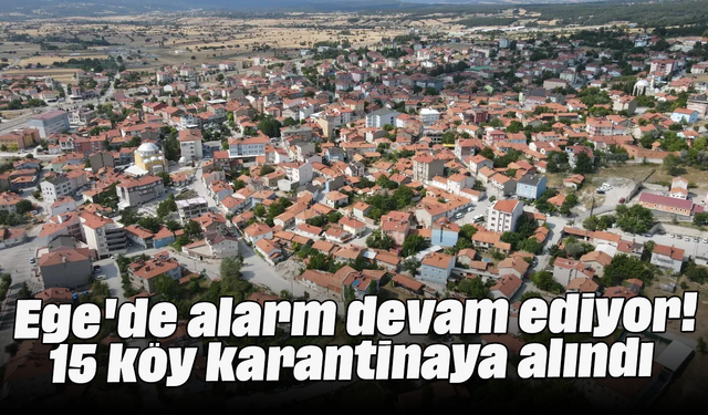 Ege'de alarm devam ediyor! 15 köy karantinaya alındı