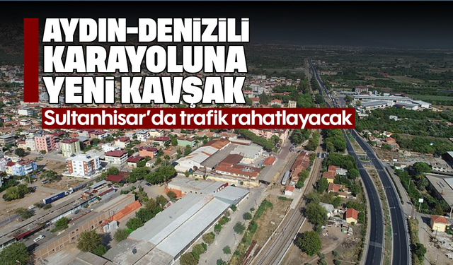 Aydın-Denizli karayoluna yeni kavşak: Sultanhisar’da trafik rahatlayacak