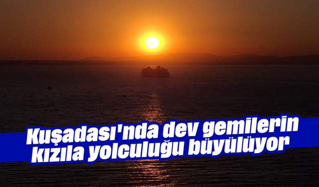 Kuşadası'nda dev gemilerin kızıla yolculuğu büyülüyor