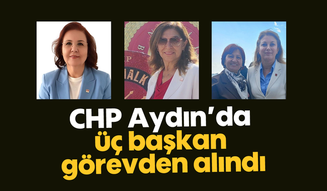 CHP Aydın’da üç başkan görevden alındı
