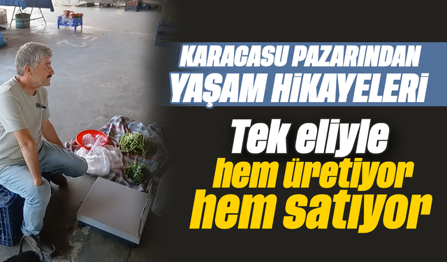 Karacasu pazarından yaşam hikayeleri: Tek eliyle hem üretiyor hem satıyor